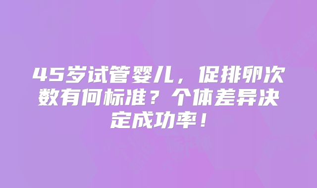 45岁试管婴儿，促排卵次数有何标准？个体差异决定成功率！