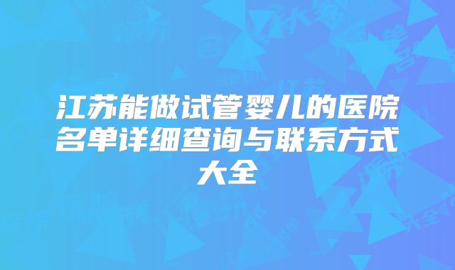 江苏能做试管婴儿的医院名单详细查询与联系方式大全