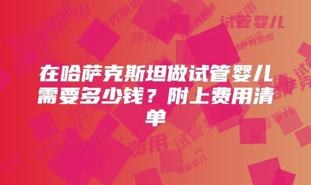 在哈萨克斯坦做试管婴儿需要多少钱?附上费用清单