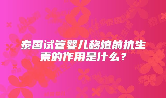 泰国试管婴儿移植前抗生素的作用是什么?