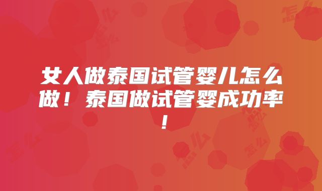女人做泰国试管婴儿怎么做!泰国做试管婴成功率!