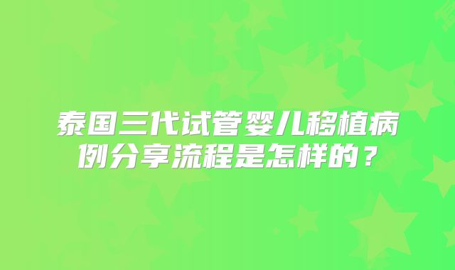 泰国三代试管婴儿移植病例分享流程是怎样的？