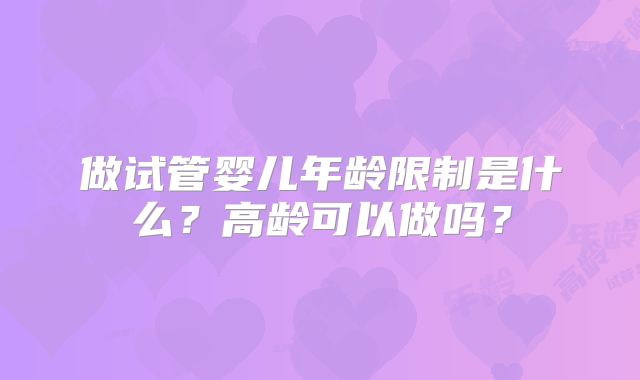 做试管婴儿年龄限制是什么？高龄可以做吗？