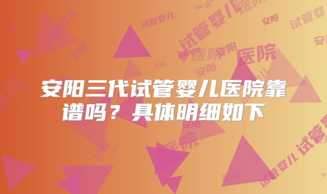 安阳三代试管婴儿医院靠谱吗?具体明细如下