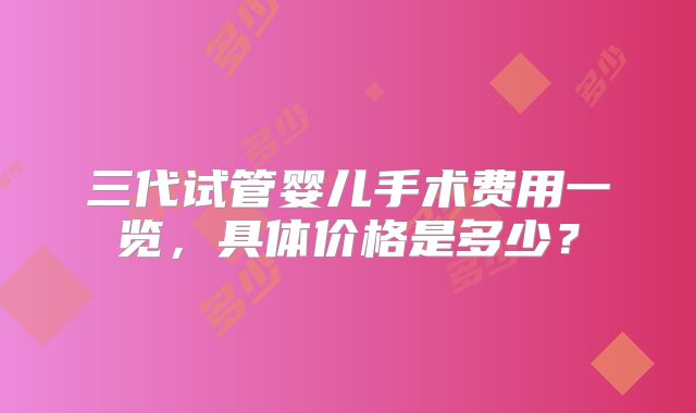 三代试管婴儿手术费用一览，具体价格是多少？