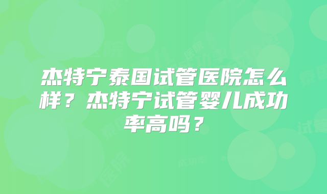 杰特宁泰国试管医院怎么样？杰特宁试管婴儿成功率高吗？