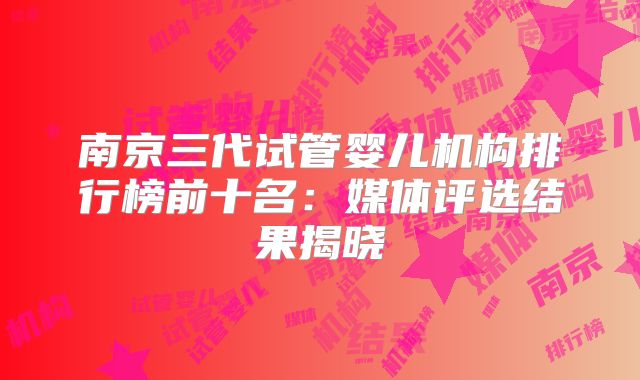 南京三代试管婴儿机构排行榜前十名：媒体评选结果揭晓