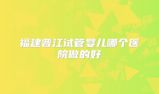 福建晋江试管婴儿哪个医院做的好