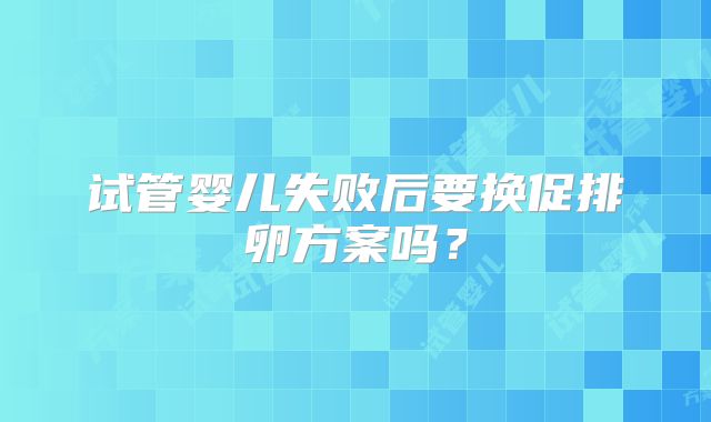 试管婴儿失败后要换促排卵方案吗？