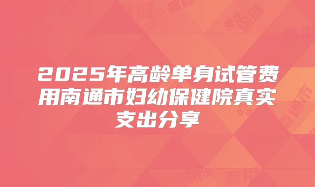 2025年高龄单身试管费用南通市妇幼保健院真实支出分享