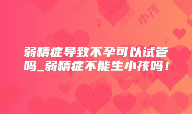 弱精症导致不孕可以试管吗_弱精症不能生小孩吗!