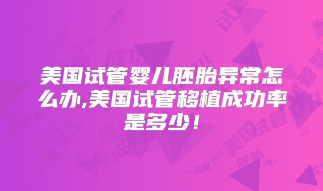美国试管婴儿胚胎异常怎么办,美国试管移植成功率是多少!