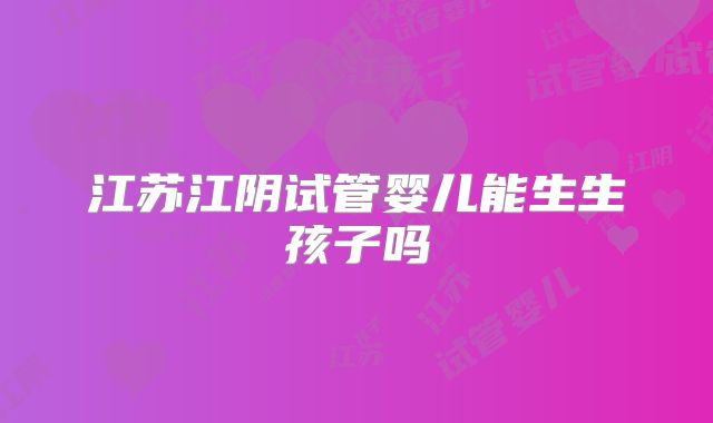 江苏江阴试管婴儿能生生孩子吗