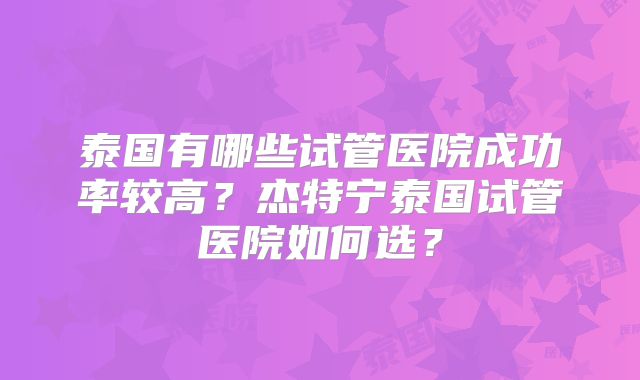 泰国有哪些试管医院成功率较高？杰特宁泰国试管医院如何选？