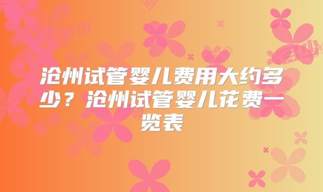 沧州试管婴儿费用大约多少？沧州试管婴儿花费一览表