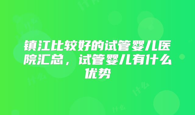 镇江比较好的试管婴儿医院汇总，试管婴儿有什么优势