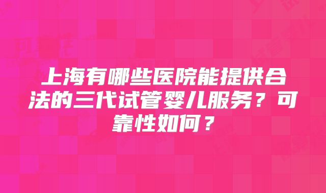 上海有哪些医院能提供合法的三代试管婴儿服务？可靠性如何？