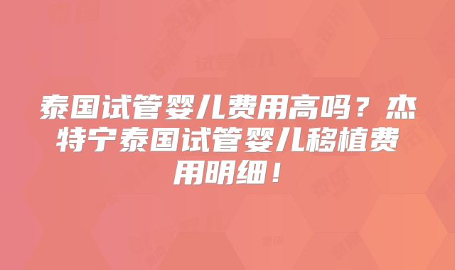 泰国试管婴儿费用高吗?杰特宁泰国试管婴儿移植费用明细!