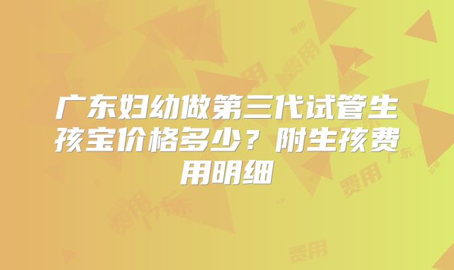 广东妇幼做第三代试管生孩宝价格多少?附生孩费用明细
