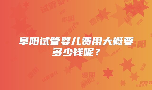 阜阳试管婴儿费用大概要多少钱呢？