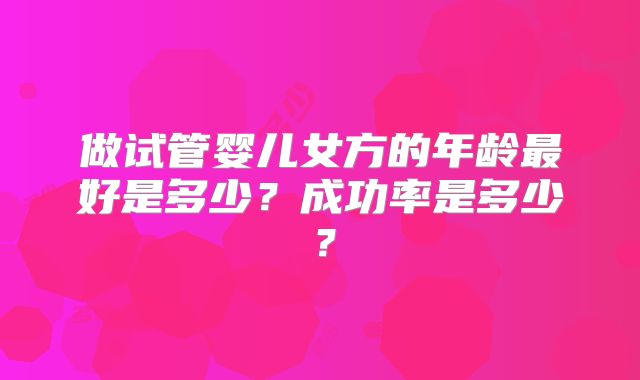 做试管婴儿女方的年龄最好是多少?成功率是多少?