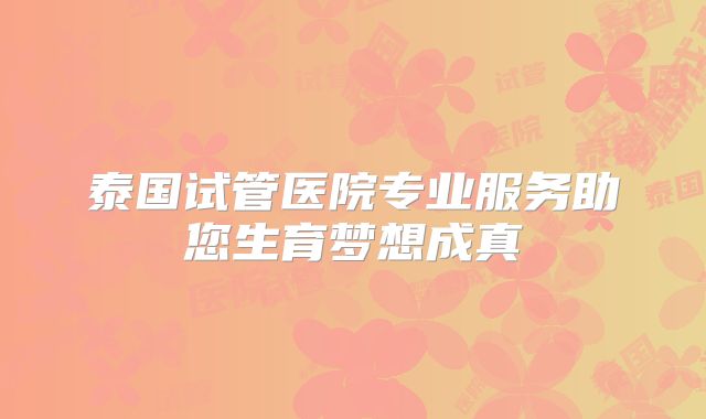 泰国试管医院专业服务助您生育梦想成真