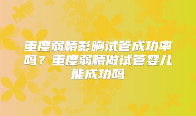 重度弱精影响试管成功率吗?重度弱精做试管婴儿能成功吗