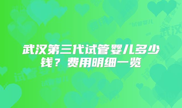 武汉第三代试管婴儿多少钱？费用明细一览