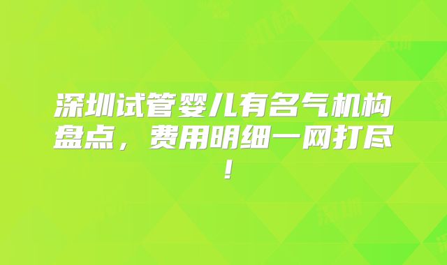 深圳试管婴儿有名气机构盘点，费用明细一网打尽！
