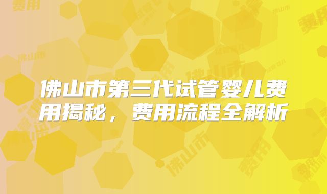 佛山市第三代试管婴儿费用揭秘,费用流程全解析