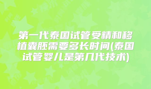 第一代泰国试管受精和移植囊胚需要多长时间(泰国试管婴儿是第几代技术)