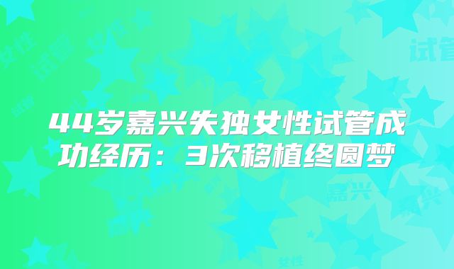 44岁嘉兴失独女性试管成功经历：3次移植终圆梦