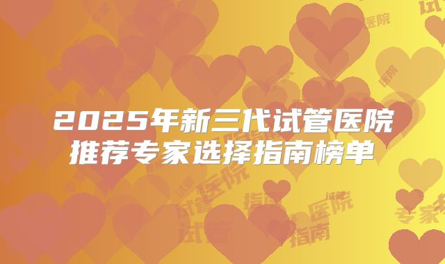 2025年新三代试管医院推荐专家选择指南榜单