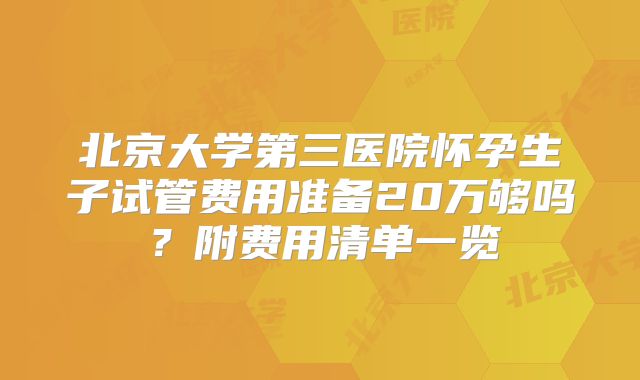 北京大学第三医院怀孕生子试管费用准备20万够吗?附费用清单一览