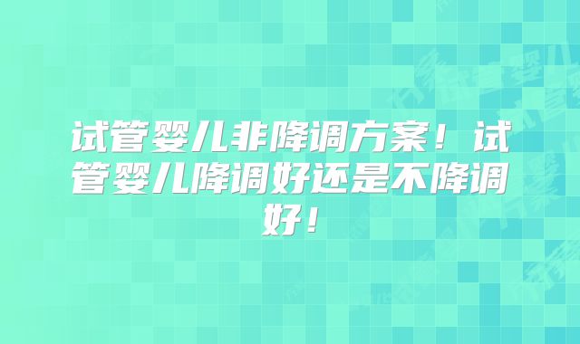 试管婴儿非降调方案!试管婴儿降调好还是不降调好!