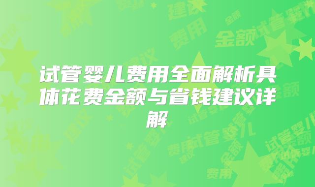 试管婴儿费用全面解析具体花费金额与省钱建议详解