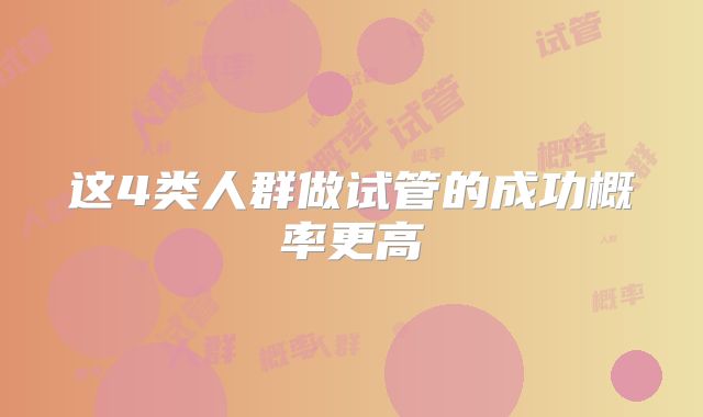这4类人群做试管的成功概率更高