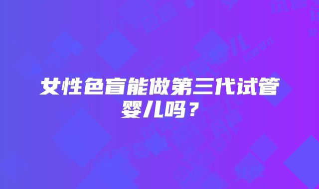 女性色盲能做第三代试管婴儿吗？
