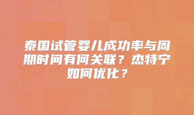 泰国试管婴儿成功率与周期时间有何关联?杰特宁如何优化?
