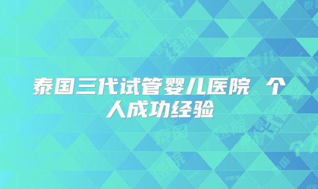 泰国三代试管婴儿医院 个人成功经验