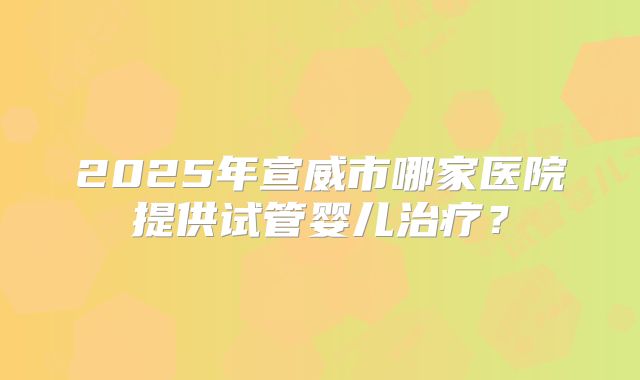 2025年宣威市哪家医院提供试管婴儿治疗？