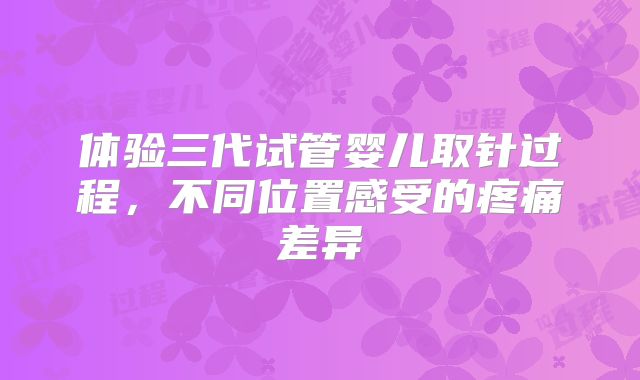 体验三代试管婴儿取针过程,不同位置感受的疼痛差异