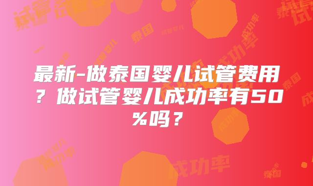最新-做泰国婴儿试管费用？做试管婴儿成功率有50%吗？
