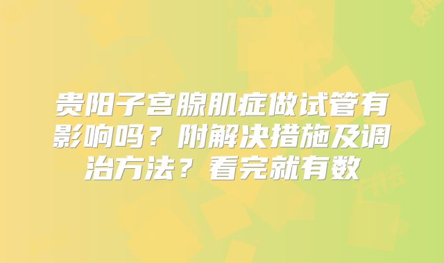 贵阳子宫腺肌症做试管有影响吗?附解决措施及调治方法?看完就有数