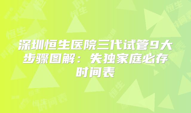 深圳恒生医院三代试管9大步骤图解:失独家庭必存时间表