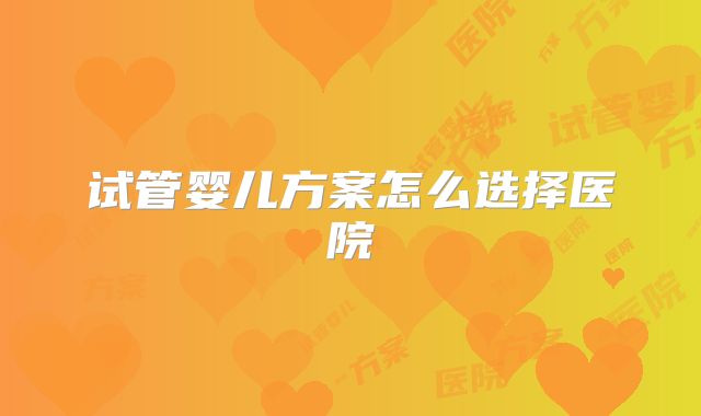 试管婴儿方案怎么选择医院