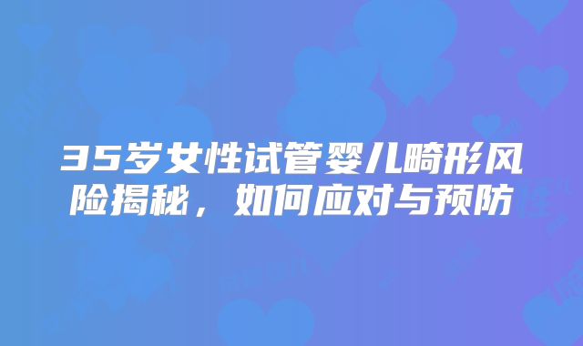 35岁女性试管婴儿畸形风险揭秘,如何应对与预防