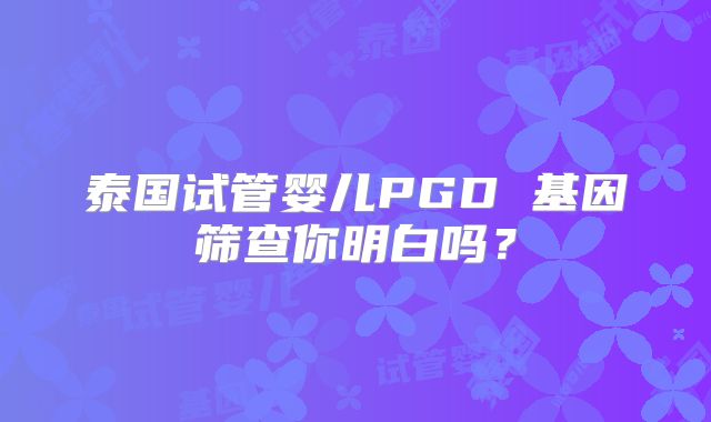 泰国试管婴儿PGD 基因筛查你明白吗?