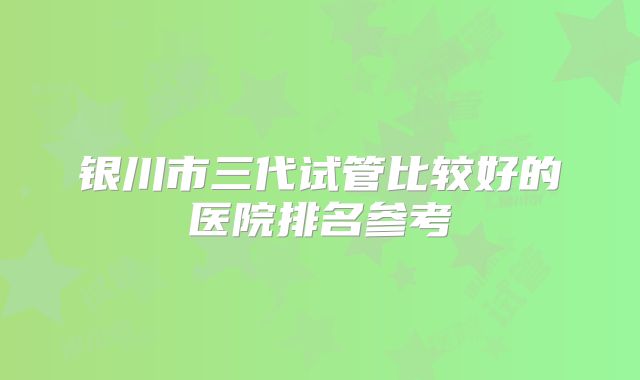 银川市三代试管比较好的医院排名参考