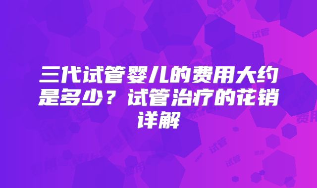 三代试管婴儿的费用大约是多少?试管治疗的花销详解